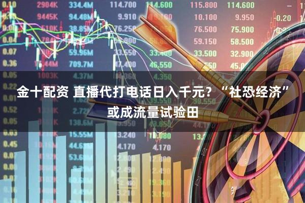 金十配资 直播代打电话日入千元？“社恐经济”或成流量试验田