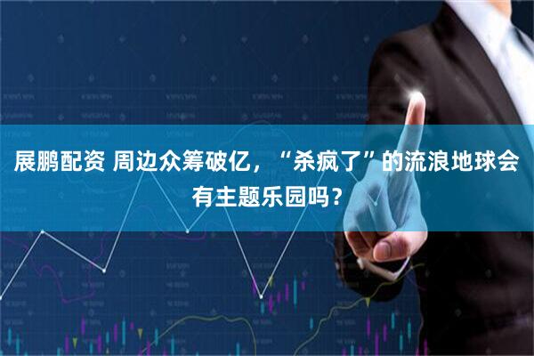 展鹏配资 周边众筹破亿，“杀疯了”的流浪地球会有主题乐园吗？