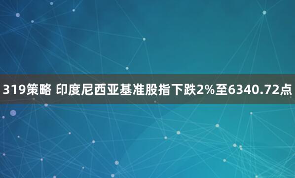 319策略 印度尼西亚基准股指下跌2%至6340.72点