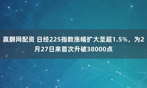 赢翻网配资 日经225指数涨幅扩大至超1.5%，为2月27日来首次升破38000点