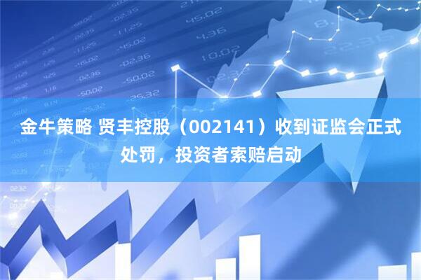 金牛策略 贤丰控股（002141）收到证监会正式处罚，投资者索赔启动