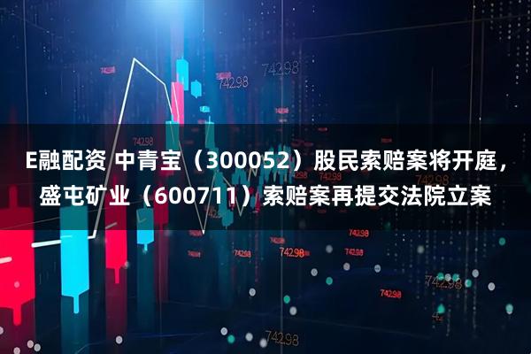 E融配资 中青宝（300052）股民索赔案将开庭，盛屯矿业（600711）索赔案再提交法院立案