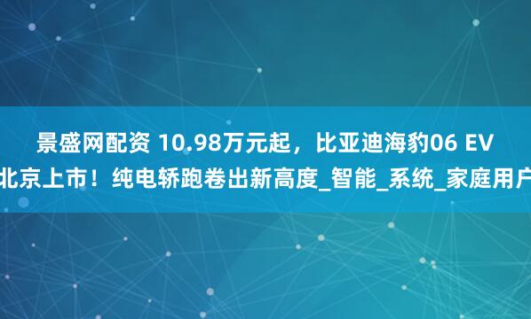 景盛网配资 10.98万元起，比亚迪海豹06 EV北京上市！纯电轿跑卷出新高度_智能_系统_家庭用户