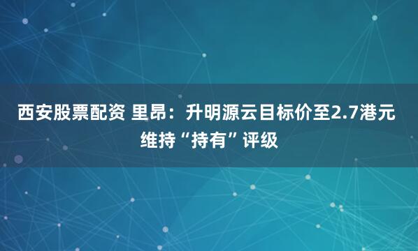 西安股票配资 里昂：升明源云目标价至2.7港元 维持“持有”评级
