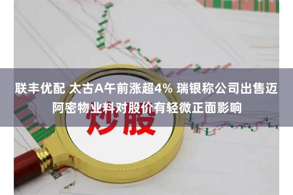 联丰优配 太古A午前涨超4% 瑞银称公司出售迈阿密物业料对股价有轻微正面影响