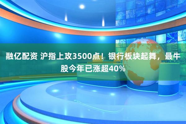 融亿配资 沪指上攻3500点！银行板块起舞，最牛股今年已涨超40%