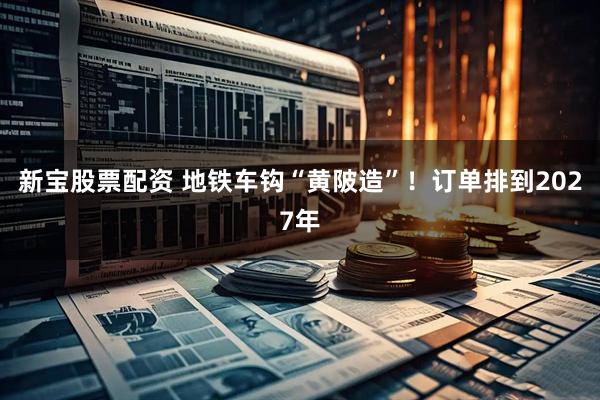 新宝股票配资 地铁车钩“黄陂造”！订单排到2027年