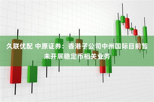 久联优配 中原证券：香港子公司中州国际目前暂未开展稳定币相关业务