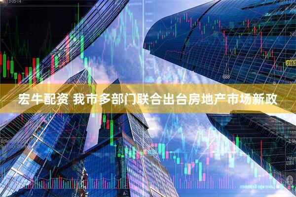 宏牛配资 我市多部门联合出台房地产市场新政