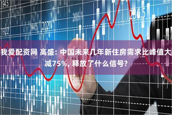 我爱配资网 高盛: 中国未来几年新住房需求比峰值大减75%, 释放了什么信号?