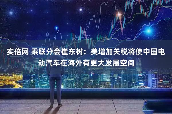 实倍网 乘联分会崔东树：美增加关税将使中国电动汽车在海外有更大发展空间