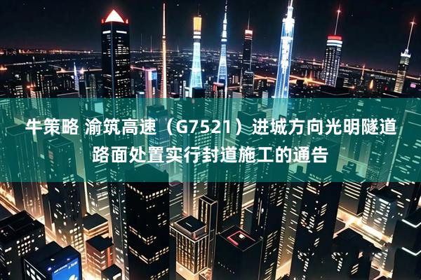 牛策略 渝筑高速（G7521）进城方向光明隧道路面处置实行封道施工的通告