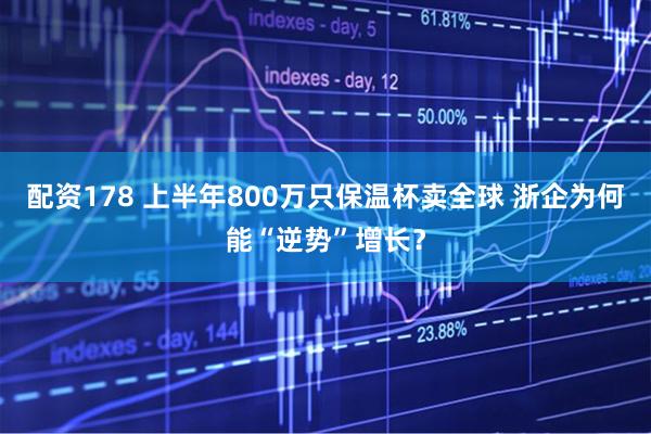 配资178 上半年800万只保温杯卖全球 浙企为何能“逆势”增长？