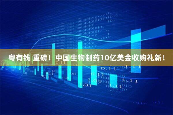 粤有钱 重磅！中国生物制药10亿美金收购礼新！