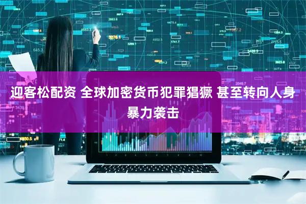 迎客松配资 全球加密货币犯罪猖獗 甚至转向人身暴力袭击