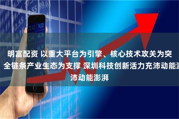 明富配资 以重大平台为引擎、核心技术攻关为突破、全链条产业生态为支撑 深圳科技创新活力充沛动能澎湃