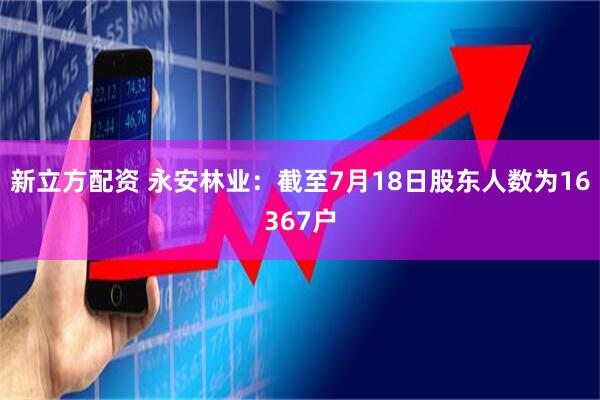 新立方配资 永安林业：截至7月18日股东人数为16367户