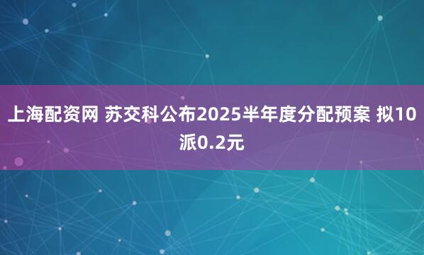 上海配资网 苏交科公布2025半年度分配预案 拟10派0.2元