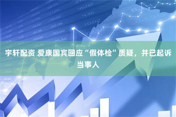 宇轩配资 爱康国宾回应“假体检”质疑，并已起诉当事人