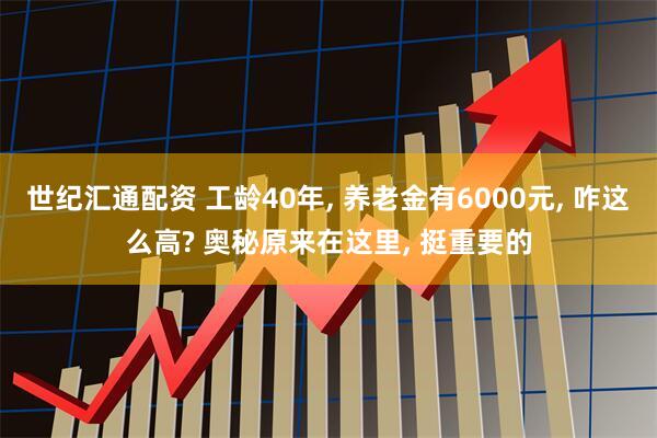 世纪汇通配资 工龄40年, 养老金有6000元, 咋这么高? 奥秘原来在这里, 挺重要的