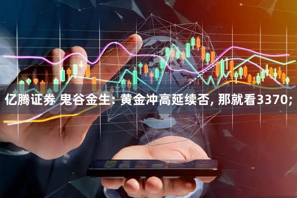亿腾证券 鬼谷金生: 黄金冲高延续否, 那就看3370;