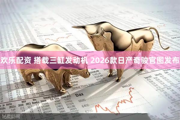 欢乐配资 搭载三缸发动机 2026款日产奇骏官图发布