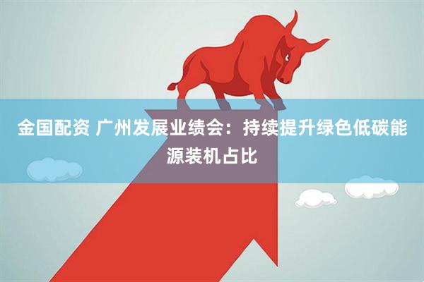 金国配资 广州发展业绩会：持续提升绿色低碳能源装机占比